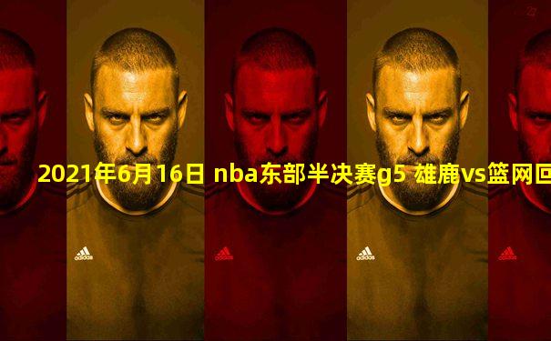 2021年6月16日 nba东部半决赛g5 雄鹿vs篮网回放